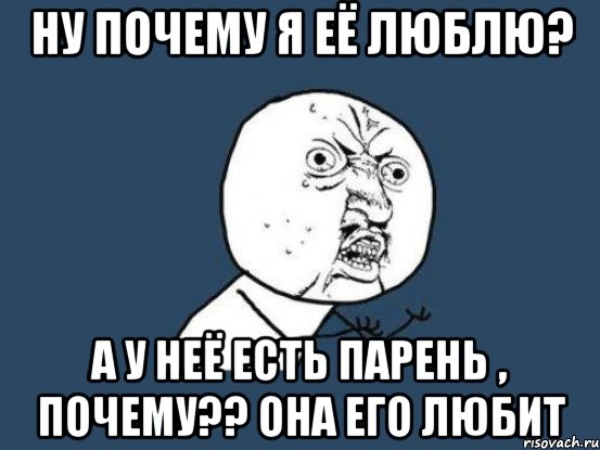 Ну почему я её люблю? А у неё есть парень , почему?? Она его любит, Мем Ну почему