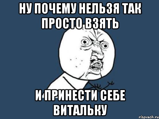 Ну почему нельзя так просто взять и принести себе Витальку, Мем Ну почему