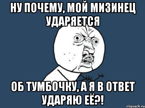 Ну почему, мой мизинец ударяется Об тумбочку, а я в ответ ударяю её?!, Мем Ну почему