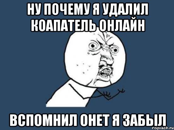 ну почему я удалил коапатель онлайн вспомнил онет я забыл, Мем Ну почему