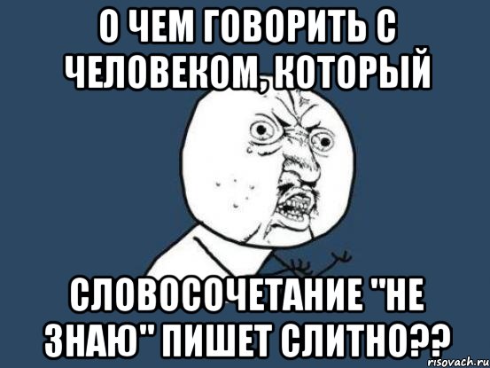 О чем говорить с человеком, который словосочетание "не знаю" пишет слитно??, Мем Ну почему