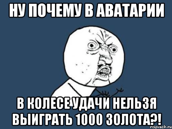 НУ ПОЧЕМУ В АВАТАРИИ В КОЛЕСЕ УДАЧИ НЕЛЬЗЯ ВЫИГРАТЬ 1000 ЗОЛОТА?!, Мем Ну почему