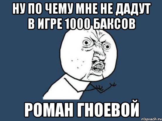 ну по чему мне не дадут в игре 1000 баксов роман гноевой, Мем Ну почему