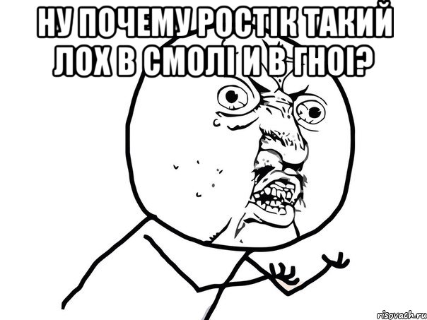 НУ ПОЧЕМУ РОСТІК ТАКИЙ ЛОХ В СМОЛІ И В ГНОІ? , Мем Ну почему (белый фон)