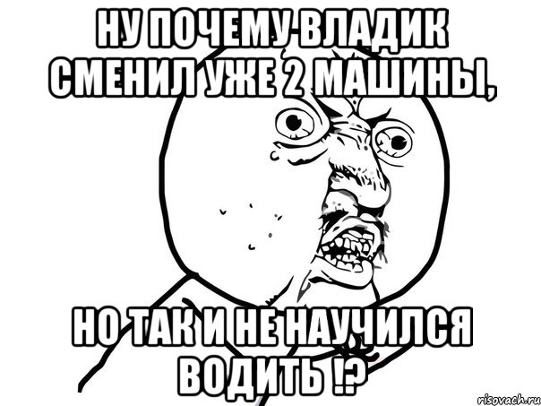 Ну почему Владик сменил уже 2 машины, Но так и не научился водить !?, Мем Ну почему (белый фон)