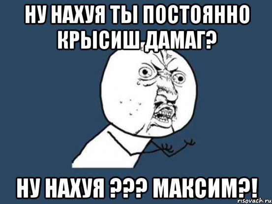 Ну нахуя ты постоянно крысиш дамаг? Ну нахуя ??? Максим?!, Мем Ну почему