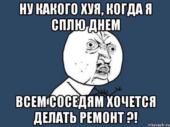 Ну какого хуя, когда я сплю днем всем соседям хочется делать ремонт ?!, Мем Ну почему