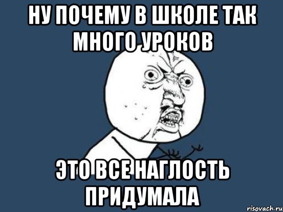 Ну почему в школе так много уроков Это все наглость придумала, Мем Ну почему