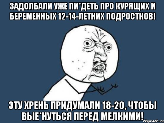 Задолбали уже пи*деть про курящих и беременных 12-14-летних подростков! Эту хрень придумали 18-20, чтобы вые*нуться перед мелкими!, Мем Ну почему