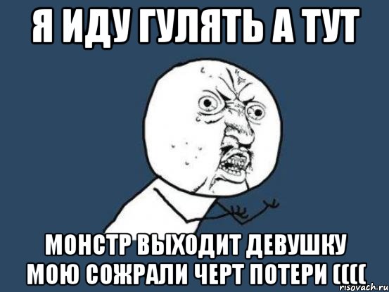 Я иду гулять а тут Монстр выходит девушку мою сожрали черт потери ((((, Мем Ну почему