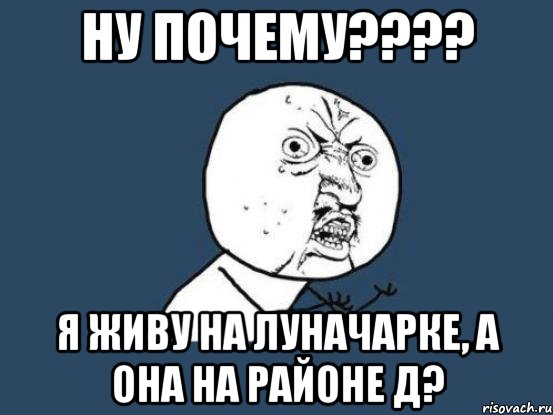 НУ ПОЧЕМУ???? Я живу на Луначарке, а она на Районе Д?, Мем Ну почему