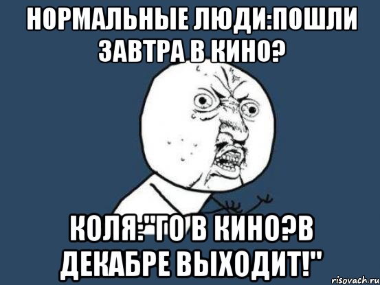 Нормальные люди:пошли завтра в кино? Коля:"го в кино?в декабре выходит!", Мем Ну почему