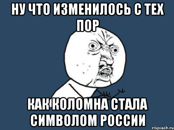 Ну что изменилось с тех пор как коломна стала символом россии, Мем Ну почему