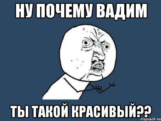 Ну почему Вадим Ты такой красивый??, Мем Ну почему