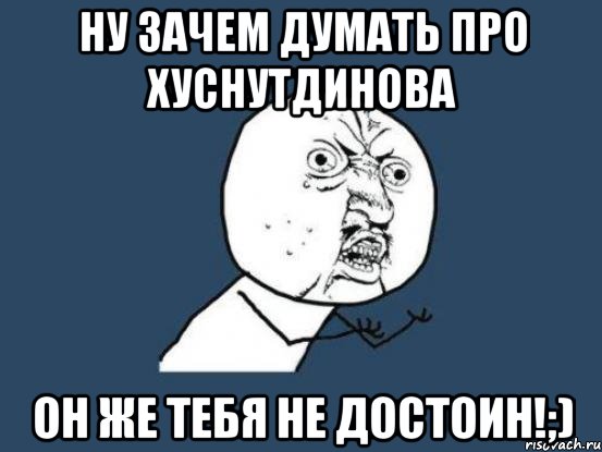 ну зачем думать про Хуснутдинова он же тебя не достоин!;), Мем Ну почему