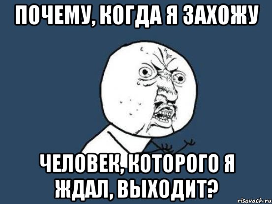 Почему, когда я захожу Человек, которого я ждал, выходит?, Мем Ну почему