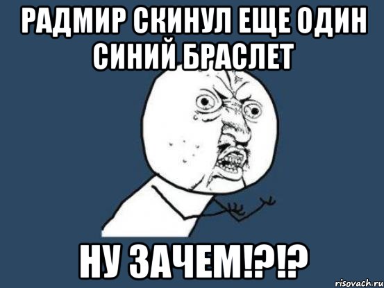 Радмир скинул еще один синий браслет Ну зачем!?!?, Мем Ну почему