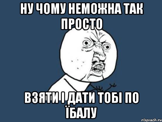 ну чому неможна так просто взяти і дати тобі по їбалу, Мем Ну почему