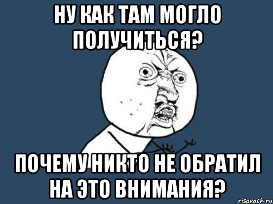 Ну как там могло получиться? Почему никто не обратил на это внимания?, Мем Ну почему