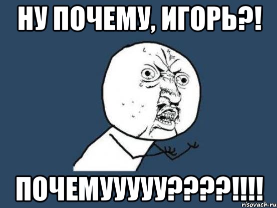 Ну почему, Игорь?! Почемууууу????!!!!, Мем Ну почему