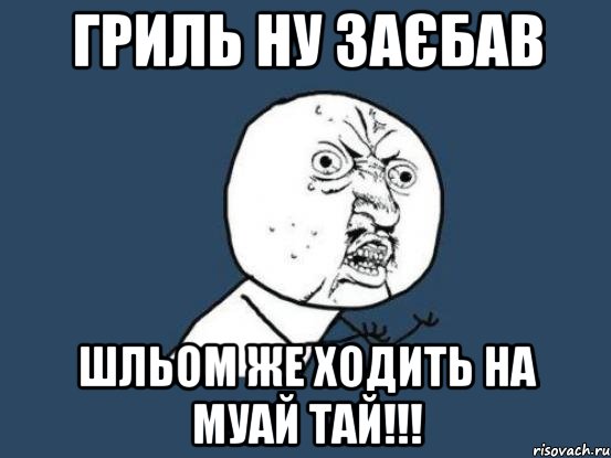 гриль ну заєбав шльом же ходить на муай тай!!!, Мем Ну почему