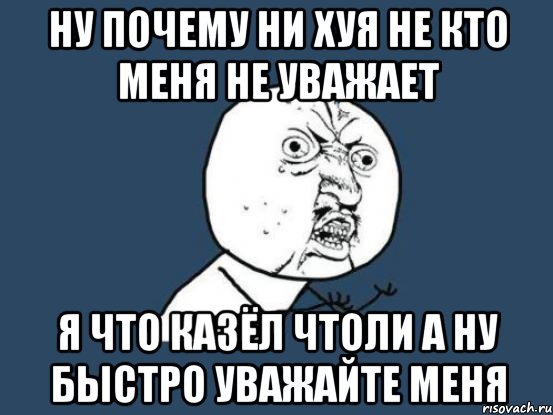 ну почему ни хуя не кто меня не уважает я что казёл чтоли а ну быстро уважайте меня, Мем Ну почему