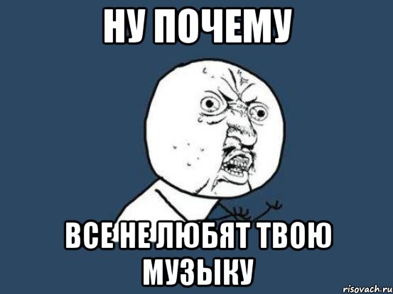 ну почему все не любят твою музыку, Мем Ну почему