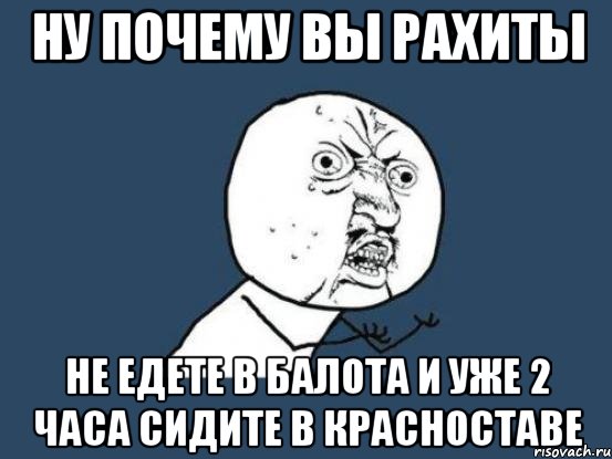 НУ ПОЧЕМУ ВЫ РАХИТЫ НЕ ЕДЕТЕ В БАЛОТА И УЖЕ 2 ЧАСА СИДИТЕ В КРАСНОСТАВЕ, Мем Ну почему