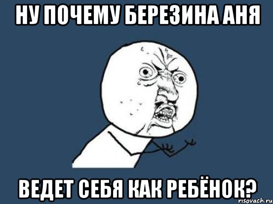 ну почему Березина Аня ведет себя как ребёнок?, Мем Ну почему