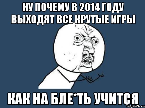 Ну почему в 2014 году выходят все крутые игры Как на бле*ть учится, Мем Ну почему