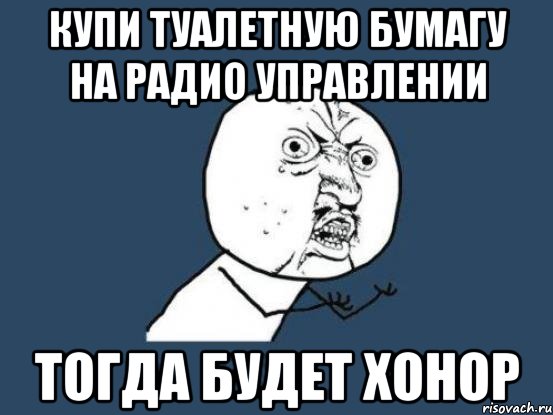 купи туалетную бумагу на радио управлении тогда будет хонор, Мем Ну почему