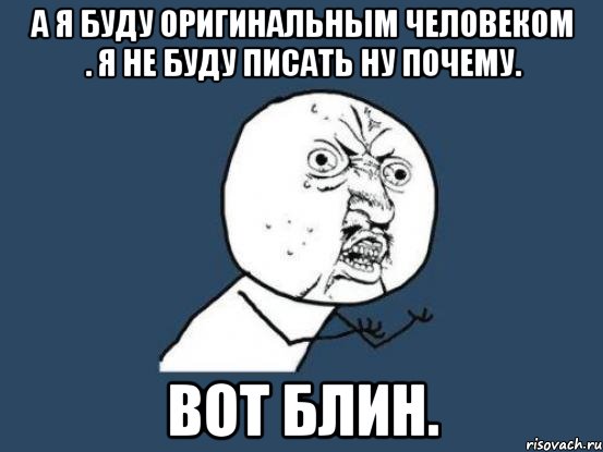 А я буду оригинальным человеком . Я не буду писать ну почему. Вот блин., Мем Ну почему