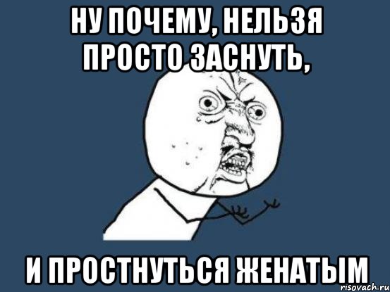 Ну почему, нельзя просто заснуть, И простнуться женатым, Мем Ну почему