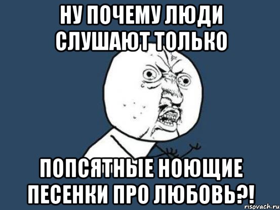 Ну почему люди слушают только Попсятные ноющие песенки про любовь?!, Мем Ну почему