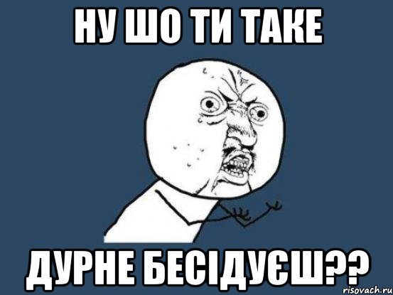 ну шо ти таке дурне бесідуєш??, Мем Ну почему