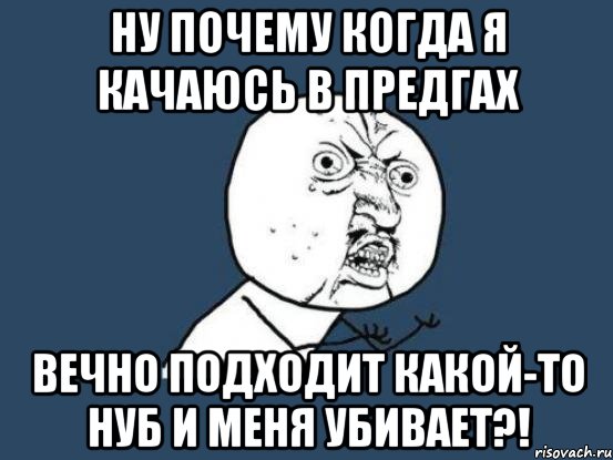 Ну почему когда я качаюсь в предгах вечно подходит какой-то нуб и меня убивает?!, Мем Ну почему