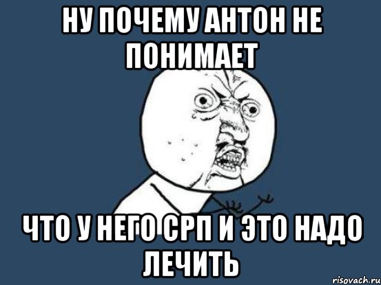 Ну почему Антон не понимает что у него СРП и это надо лечить, Мем Ну почему