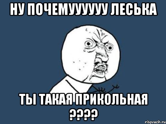 Ну почемуууууу Леська ты такая прикольная ????, Мем Ну почему