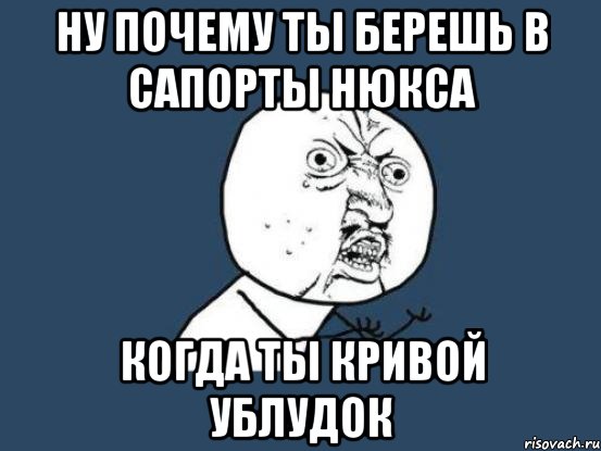 ну почему ты берешь в сапорты нюкса когда ты кривой ублудок, Мем Ну почему