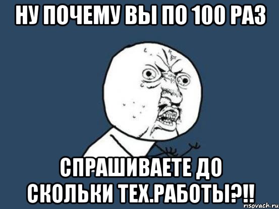 Ну почему вы по 100 раз Спрашиваете до скольки тех.работы?!!, Мем Ну почему