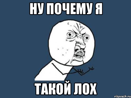 Ну почему я Такой лох, Мем Ну почему