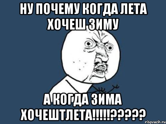 НУ ПОЧЕМУ когда лета хочеш зиму А когда зима хочештлета!!!!!?????, Мем Ну почему