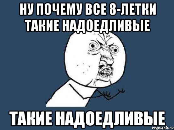 Ну почему все 8-летки такие надоедливые такие надоедливые, Мем Ну почему