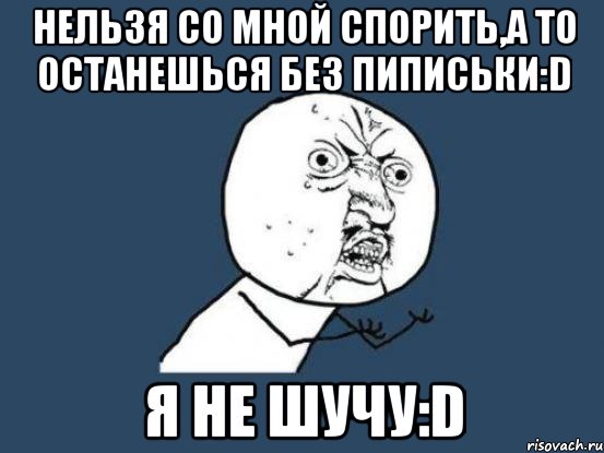 нельзя со мной спорить,а то останешься без пиписьки:D я не шучу:D, Мем Ну почему