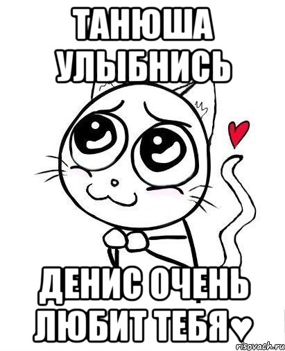 Танюша улыбнись Денис очень любит тебя♥