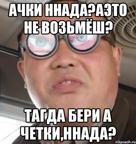 Ачки ннада?Аэто не возьмёш? Тагда бери а четки,ннада?, Мем Очки ннада А чётки ннада