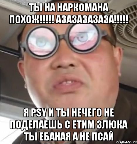 ты на наркомана похож!!!!! азазазазаза!!!!! я PSY и ты нечего не поделаешь с етим злюка ты ебаная а не псай, Мем Очки ннада А чётки ннада