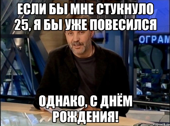 Если бы мне стукнуло 25, я бы уже повесился Однако, с днём рождения!, Мем Однако Здравствуйте