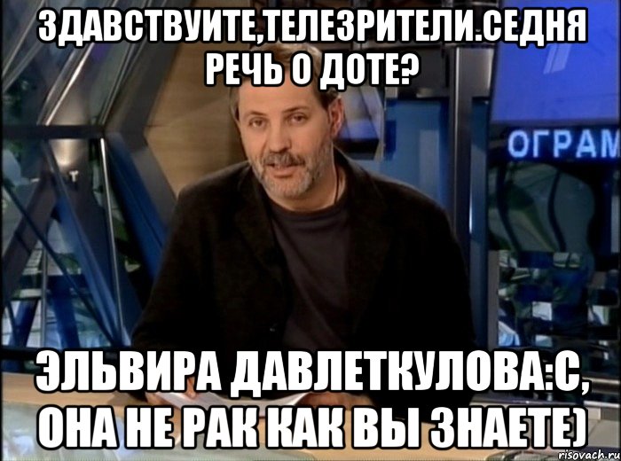 Здавствуите,телезрители.седня речь о доте? Эльвира Давлеткулова:с, она не рак как вы знаете), Мем Однако Здравствуйте