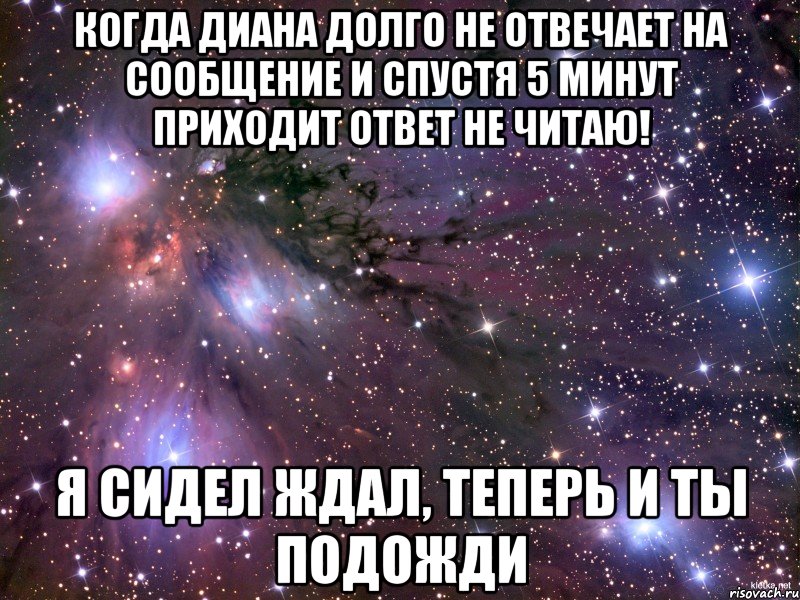 Когда Диана долго не отвечает на сообщение и спустя 5 минут приходит ответ Не читаю! Я сидел ждал, теперь и ты подожди, Мем Космос